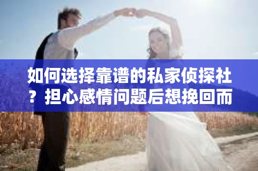 如何选择靠谱的私家侦探社？担心感情问题后想挽回而遭遇江苏女友提分手怎么办？