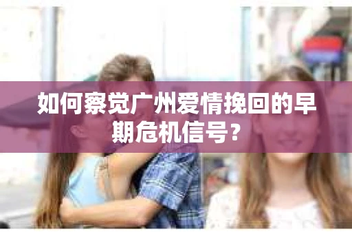 如何察觉广州爱情挽回的早期危机信号？