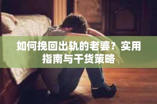 如何挽回出轨的老婆？实用指南与干货策略