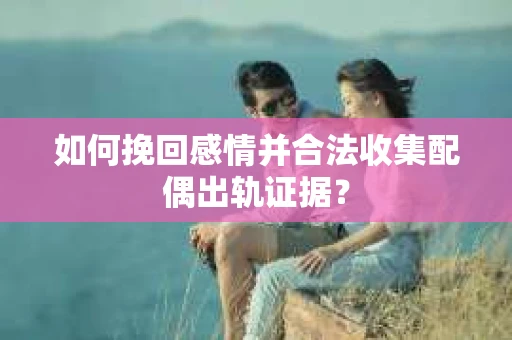 如何挽回感情并合法收集配偶出轨证据？