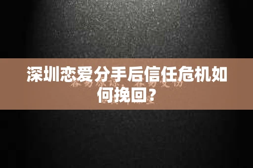 深圳恋爱分手后信任危机如何挽回？