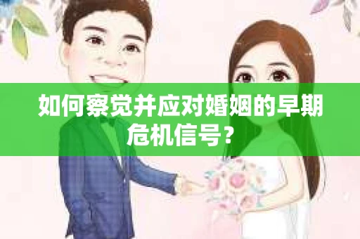 如何察觉并应对婚姻的早期危机信号？