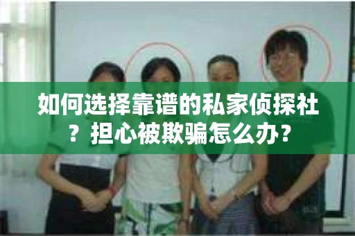 如何选择靠谱的私家侦探社？担心被欺骗怎么办？