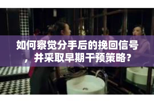 如何察觉分手后的挽回信号，并采取早期干预策略？