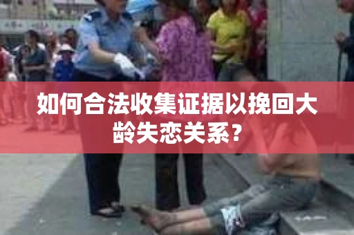 如何合法收集证据以挽回大龄失恋关系？