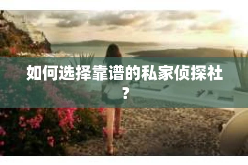 如何选择靠谱的私家侦探社？