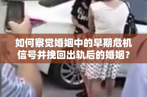 如何察觉婚姻中的早期危机信号并挽回出轨后的婚姻？