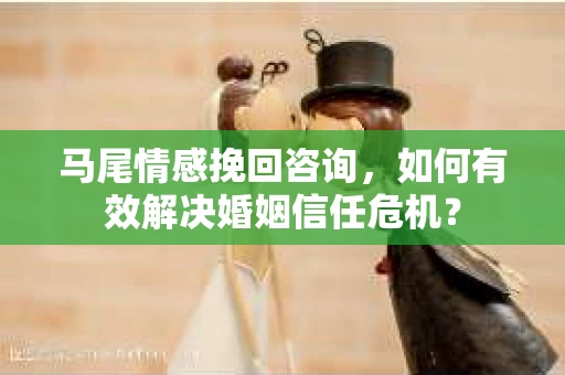 马尾情感挽回咨询，如何有效解决婚姻信任危机？