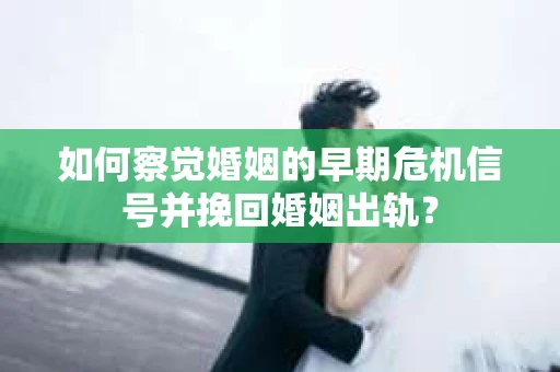 如何察觉婚姻的早期危机信号并挽回婚姻出轨？
