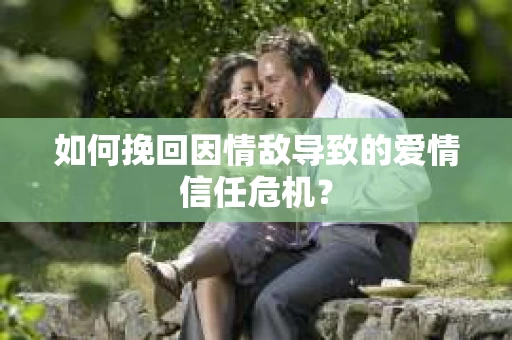 如何挽回因情敌导致的爱情信任危机？