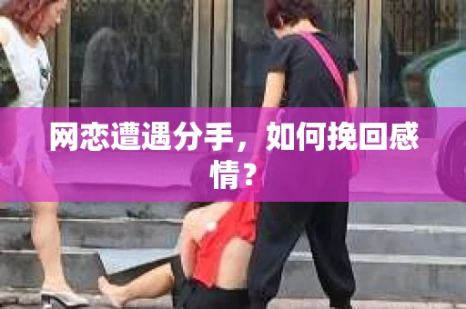 网恋遭遇分手，如何挽回感情？
