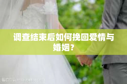 调查结束后如何挽回爱情与婚姻? 调查结束后如何挽回爱情与婚姻?