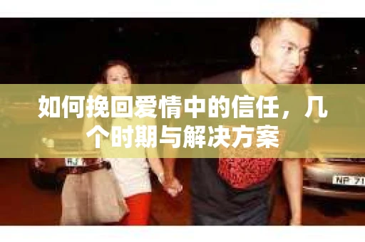 如何挽回爱情中的信任，几个时期与解决方案