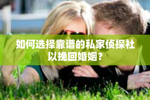 如何选择靠谱的私家侦探社以挽回婚姻？