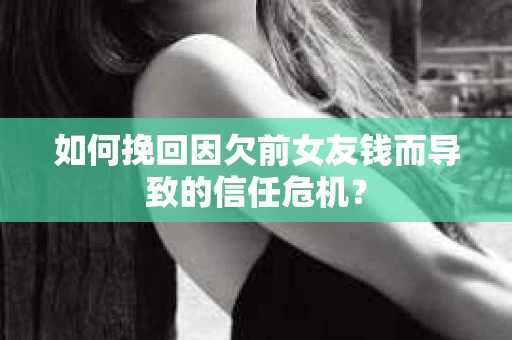 如何挽回因欠前女友钱而导致的信任危机？