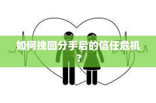 如何挽回分手后的信任危机？