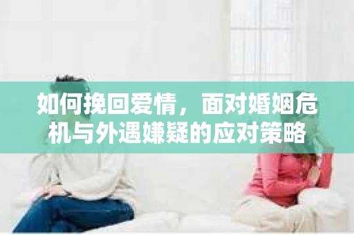 如何挽回爱情，面对婚姻危机与外遇嫌疑的应对策略