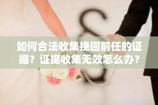 如何合法收集挽回前任的证据?证据收集无效怎么办? 如何合法收集挽回前任的证据?证据收集无效怎么办?