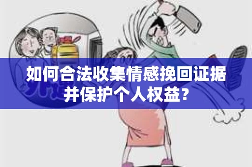 如何合法收集情感挽回证据并保护个人权益? 如何合法收集情感挽回证据并保护个人权益?