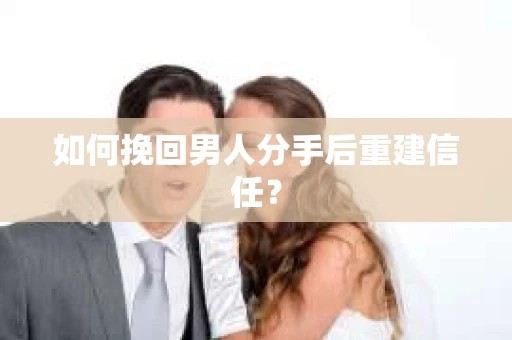 如何挽回男人分手后重建信任？