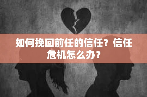如何挽回前任的信任？信任危机怎么办？