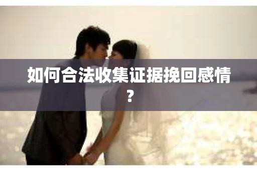 如何合法收集证据挽回感情？