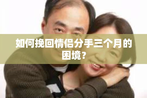 如何挽回情侣分手三个月的困境？