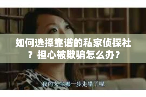 如何选择靠谱的私家侦探社？担心被欺骗怎么办？