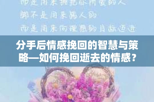 分手后情感挽回的智慧与策略—如何挽回逝去的情感? 分手后情感挽回的智慧与策略—如何挽回逝去的情感?