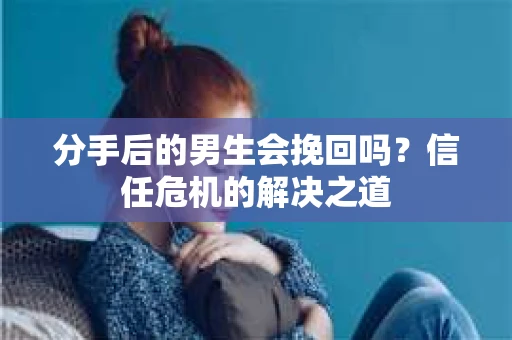 分手后的男生会挽回吗？信任危机的解决之道