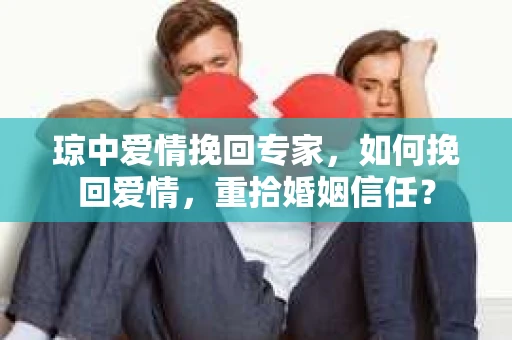 琼中爱情挽回专家，如何挽回爱情，重拾婚姻信任？