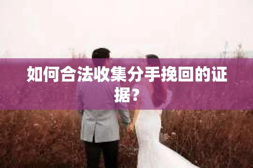 如何合法收集分手挽回的证据？