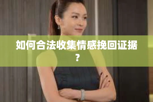 如何合法收集情感挽回证据？