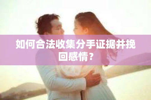 如何合法收集分手证据并挽回感情? 如何合法收集分手证据并挽回感情?