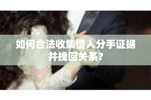 如何合法收集情人分手证据并挽回关系？