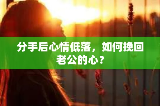 分手后心情低落，如何挽回老公的心？