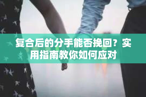 复合后的分手能否挽回？实用指南教你如何应对