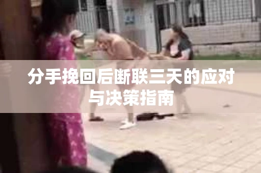 分手挽回后断联三天的应对与决策指南