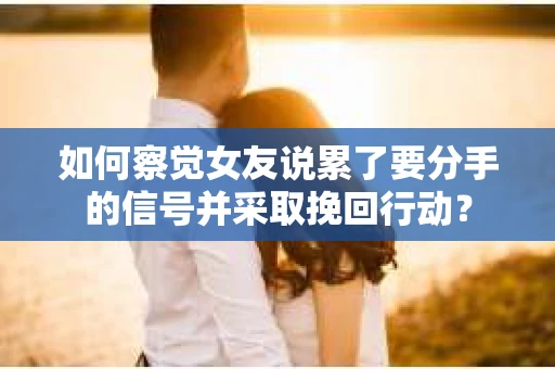 如何察觉女友说累了要分手的信号并采取挽回行动？