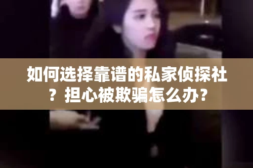 如何选择靠谱的私家侦探社？担心被欺骗怎么办？