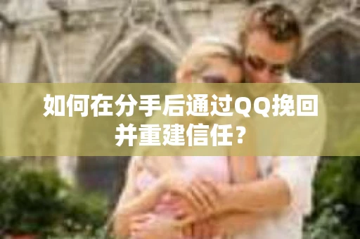 如何在分手后通过QQ挽回并重建信任? 如何在分手后通过QQ挽回并重建信任?