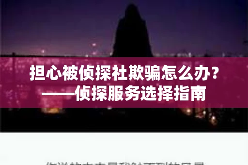 担心被侦探社欺骗怎么办？——侦探服务选择指南